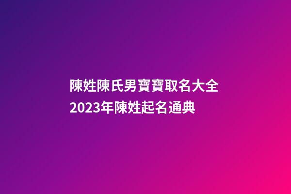 陳姓陳氏男寶寶取名大全 2023年陳姓起名通典